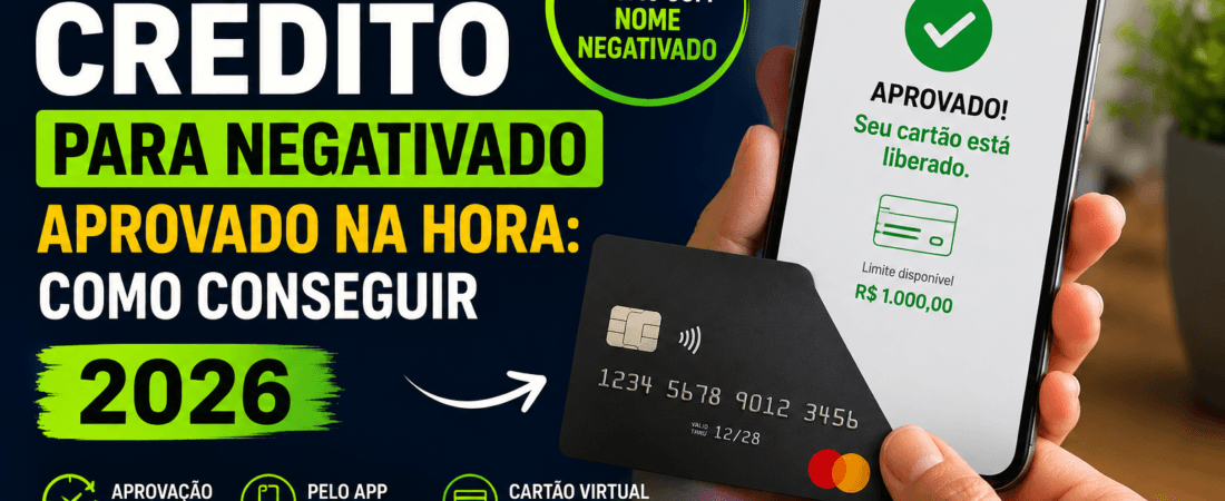 Cartão de crédito para negativado aprovado na hora: como conseguir em 2026